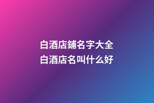 白酒店鋪名字大全 白酒店名叫什么好-第1張-店鋪起名-玄機派